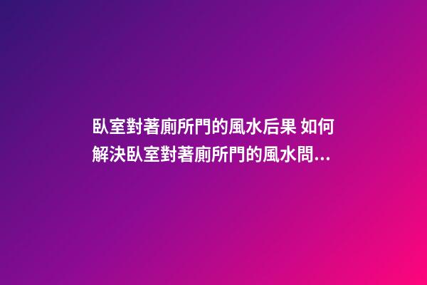 臥室對著廁所門的風水后果 如何解決臥室對著廁所門的風水問題